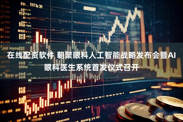 在线配资软件 朝聚眼科人工智能战略发布会暨AI眼科医生系统首发仪式召开