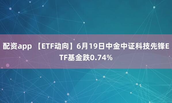 配资app 【ETF动向】6月19日中金中证科技先锋ETF基金跌0.74%