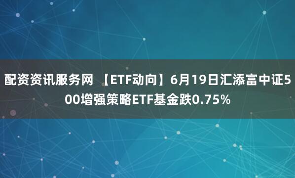 配资资讯服务网 【ETF动向】6月19日汇添富中证500增强策略ETF基金跌0.75%