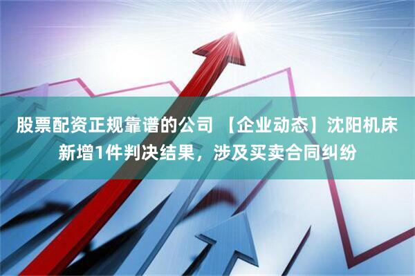 股票配资正规靠谱的公司 【企业动态】沈阳机床新增1件判决结果，涉及买卖合同纠纷