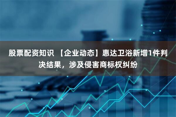 股票配资知识 【企业动态】惠达卫浴新增1件判决结果，涉及侵害商标权纠纷