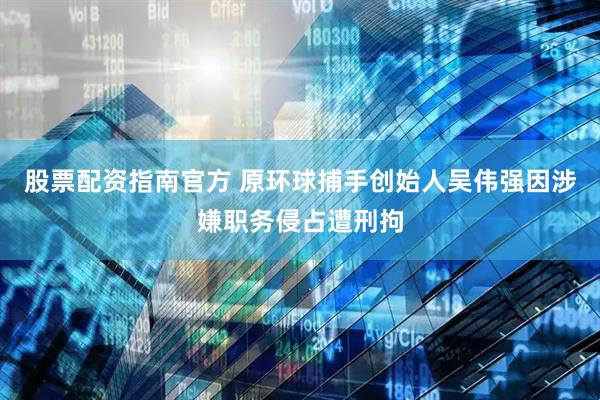 股票配资指南官方 原环球捕手创始人吴伟强因涉嫌职务侵占遭刑拘
