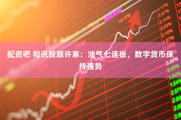 配资吧 和讯投顾许寒：油气七连板，数字货币保持强势