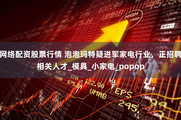 网络配资股票行情 泡泡玛特疑进军家电行业，正招聘相关人才_模具_小家电_popop