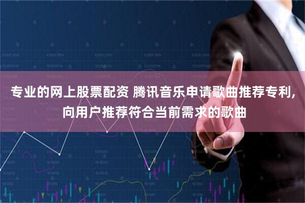 专业的网上股票配资 腾讯音乐申请歌曲推荐专利, 向用户推荐符合当前需求的歌曲