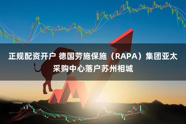 正规配资开户 德国劳施保施（RAPA）集团亚太采购中心落户苏州相城