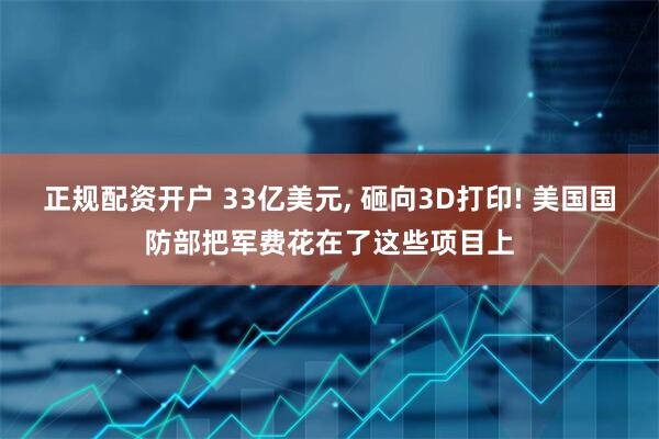 正规配资开户 33亿美元, 砸向3D打印! 美国国防部把军费花在了这些项目上