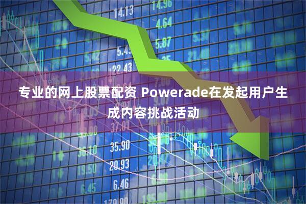 专业的网上股票配资 Powerade在发起用户生成内容挑战活动