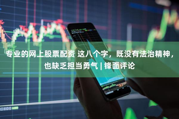 专业的网上股票配资 这八个字，既没有法治精神，也缺乏担当勇气 | 锋面评论