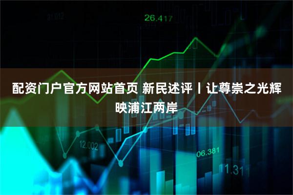配资门户官方网站首页 新民述评丨让尊崇之光辉映浦江两岸