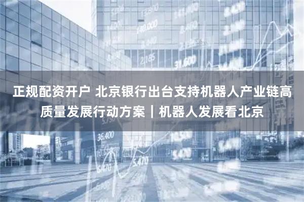正规配资开户 北京银行出台支持机器人产业链高质量发展行动方案｜机器人发展看北京