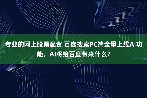 专业的网上股票配资 百度搜索PC端全量上线AI功能，AI将给百度带来什么？