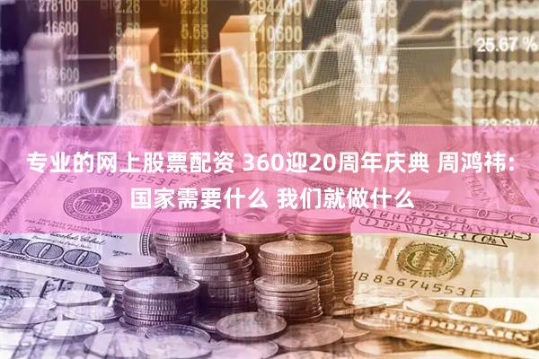 专业的网上股票配资 360迎20周年庆典 周鸿祎: 国家需要什么 我们就做什么