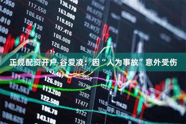 正规配资开户 谷爱凌：因“人为事故”意外受伤
