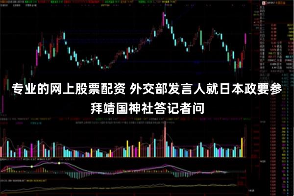 专业的网上股票配资 外交部发言人就日本政要参拜靖国神社答记者问