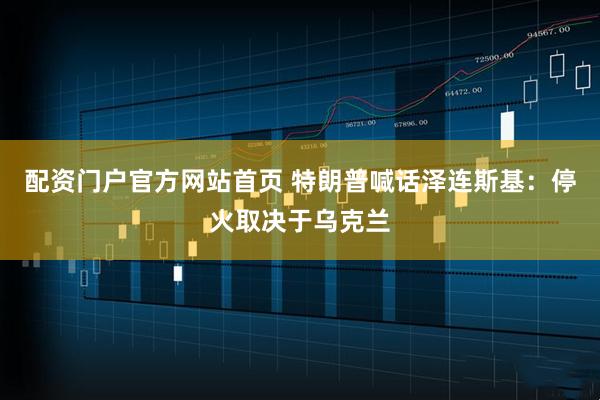 配资门户官方网站首页 特朗普喊话泽连斯基:停火取决于乌克兰