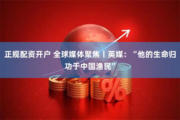 正规配资开户 全球媒体聚焦丨英媒：“他的生命归功于中国渔民”