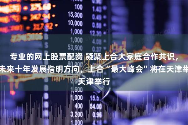 专业的网上股票配资 凝聚上合大家庭合作共识，为未来十年发展指明方向，上合“最大峰会”将在天津举行