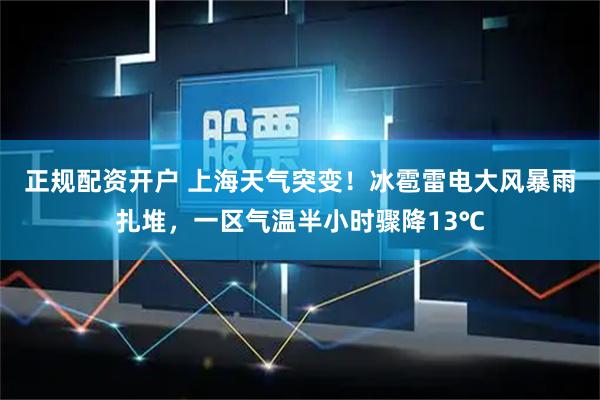 正规配资开户 上海天气突变!冰雹雷电大风暴雨扎堆,一区气温半小时骤降13℃