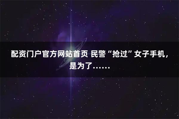 配资门户官方网站首页 民警“抢过”女子手机,是为了……