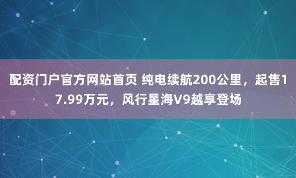 配资门户官方网站首页 纯电续航200公里,起售17.99万元,风行星海V9越享登场