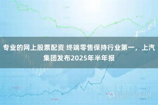 专业的网上股票配资 终端零售保持行业第一，上汽集团发布2025年半年报