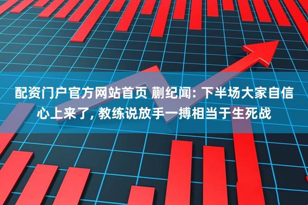 配资门户官方网站首页 蒯纪闻: 下半场大家自信心上来了, 教练说放手一搏相当于生死战