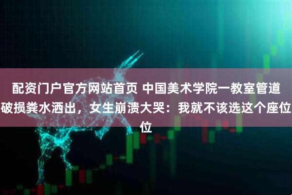 配资门户官方网站首页 中国美术学院一教室管道破损粪水洒出，女生崩溃大哭：我就不该选这个座位