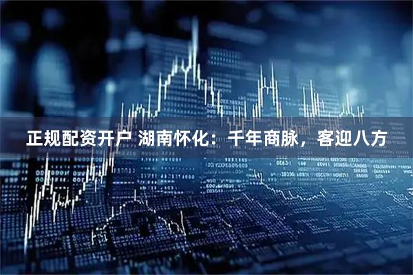 正规配资开户 湖南怀化：千年商脉，客迎八方