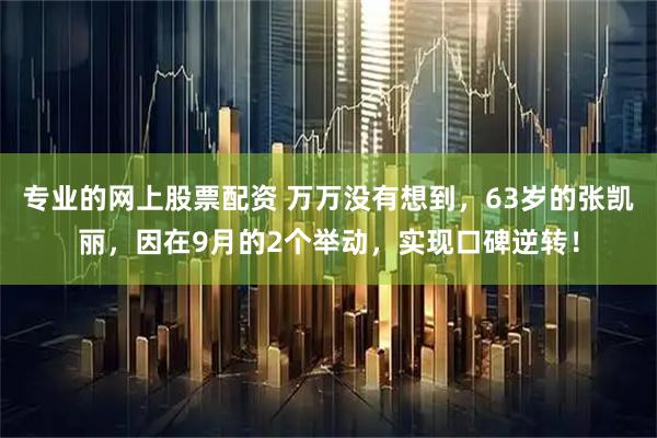 专业的网上股票配资 万万没有想到，63岁的张凯丽，因在9月的2个举动，实现口碑逆转！