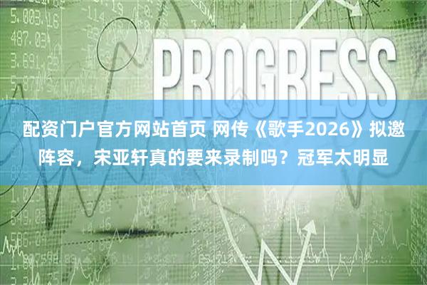 配资门户官方网站首页 网传《歌手2026》拟邀阵容，宋亚轩真的要来录制吗？冠军太明显