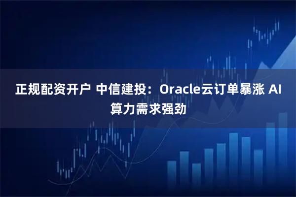 正规配资开户 中信建投：Oracle云订单暴涨 AI算力需求强劲