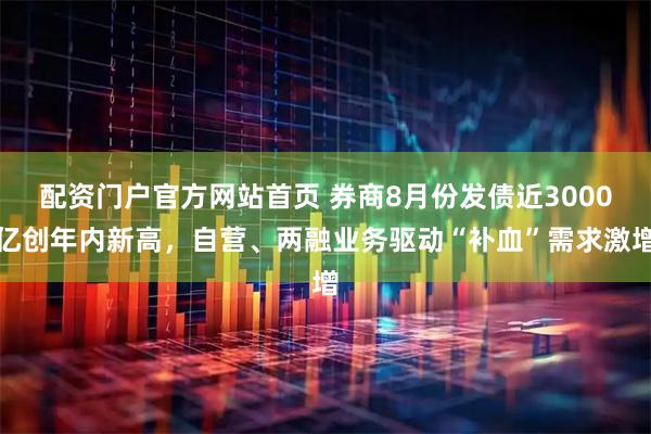 配资门户官方网站首页 券商8月份发债近3000亿创年内新高，自营、两融业务驱动“补血”需求激增
