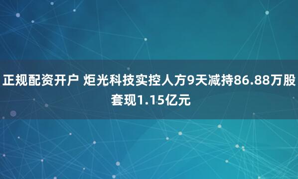正规配资开户 炬光科技实控人方9天减持86.88万股 套现1.15亿元