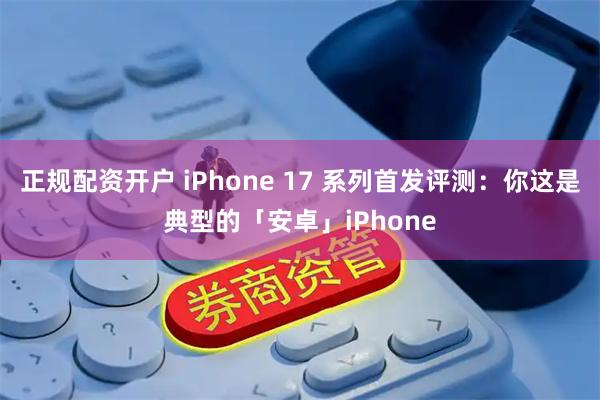 正规配资开户 iPhone 17 系列首发评测：你这是典型的「安卓」iPhone