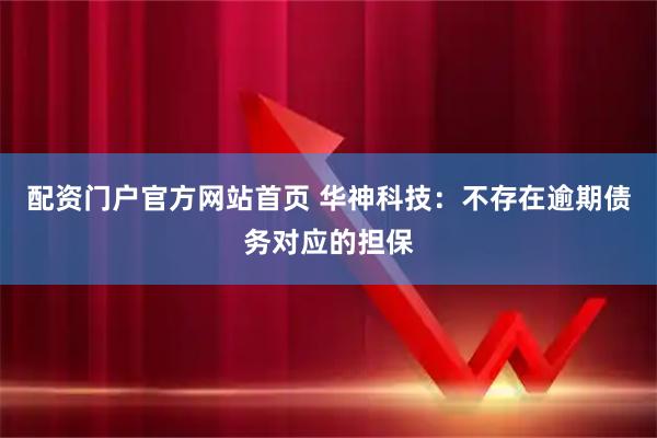 配资门户官方网站首页 华神科技：不存在逾期债务对应的担保
