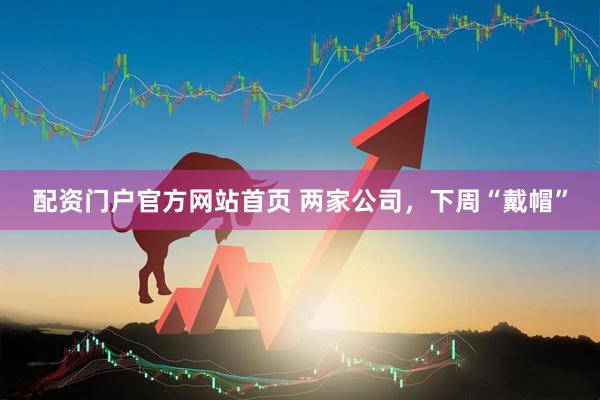 配资门户官方网站首页 两家公司,下周“戴帽”