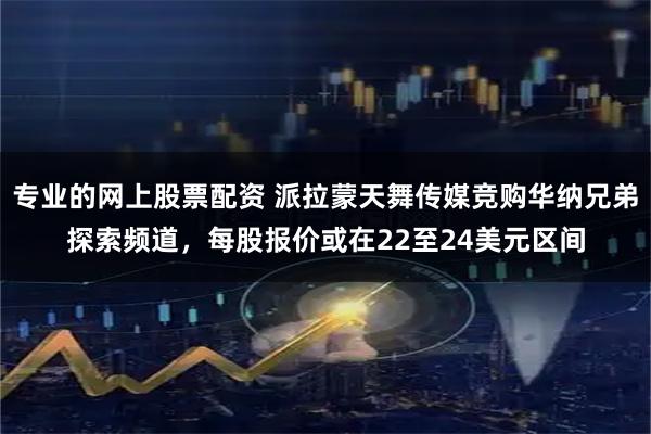 专业的网上股票配资 派拉蒙天舞传媒竞购华纳兄弟探索频道，每股报价或在22至24美元区间