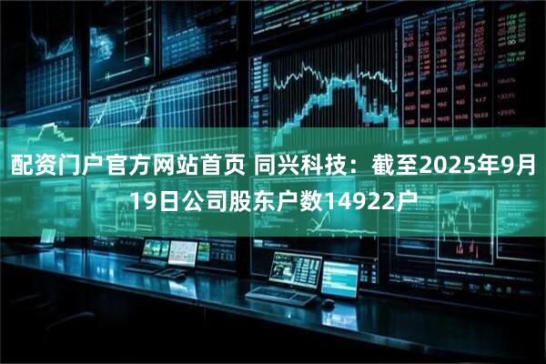 配资门户官方网站首页 同兴科技:截至2025年9月19日公司股东户数14922户