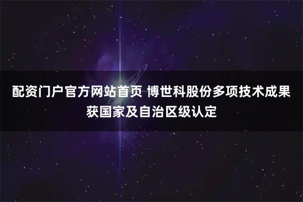 配资门户官方网站首页 博世科股份多项技术成果获国家及自治区级认定