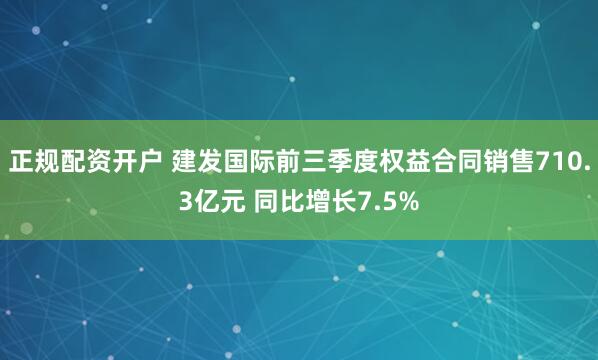 正规配资开户 建发国际前三季度权益合同销售710.3亿元 同比增长7.5%