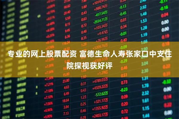 专业的网上股票配资 富德生命人寿张家口中支住院探视获好评