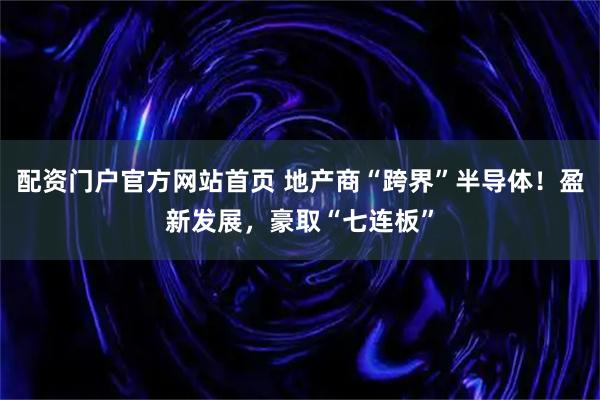配资门户官方网站首页 地产商“跨界”半导体!盈新发展,豪取“七连板”
