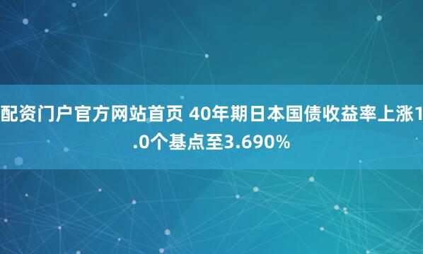 配资门户官方网站首页 40年期日本国债收益率上涨1.0个基点至3.690%