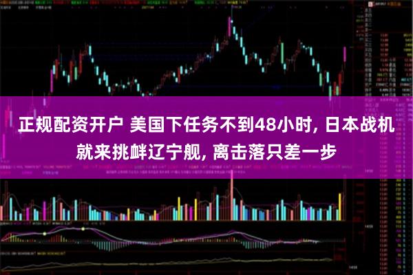正规配资开户 美国下任务不到48小时, 日本战机就来挑衅辽宁舰, 离击落只差一步
