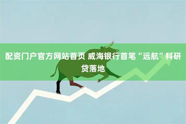 配资门户官方网站首页 威海银行首笔“远航”科研贷落地