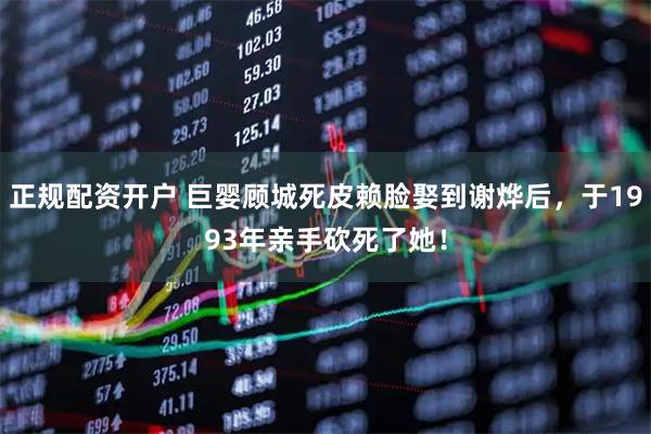 正规配资开户 巨婴顾城死皮赖脸娶到谢烨后,于1993年亲手砍死了她!