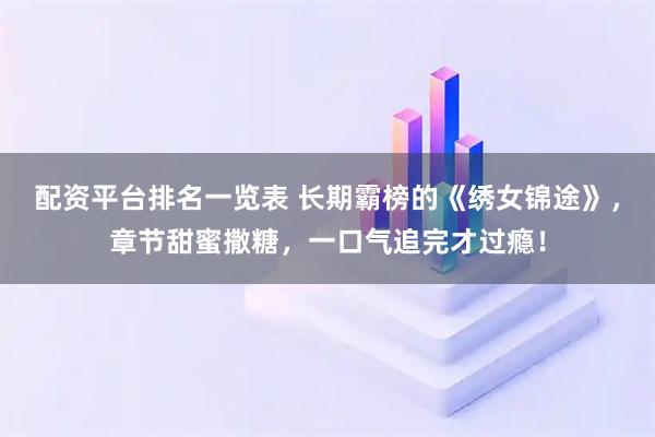 配资平台排名一览表 长期霸榜的《绣女锦途》，章节甜蜜撒糖，一口气追完才过瘾！