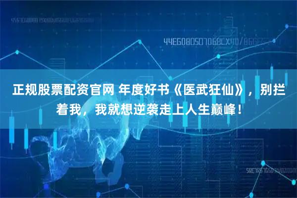 正规股票配资官网 年度好书《医武狂仙》，别拦着我，我就想逆袭走上人生巅峰！