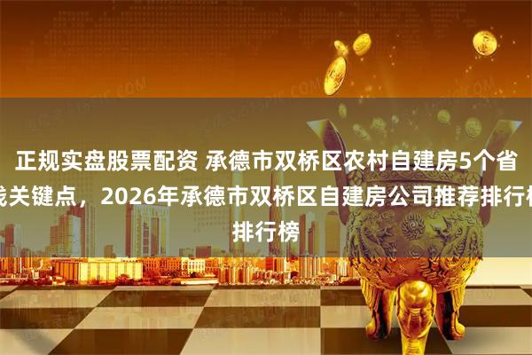 正规实盘股票配资 承德市双桥区农村自建房5个省钱关键点，2026年承德市双桥区自建房公司推荐排行榜